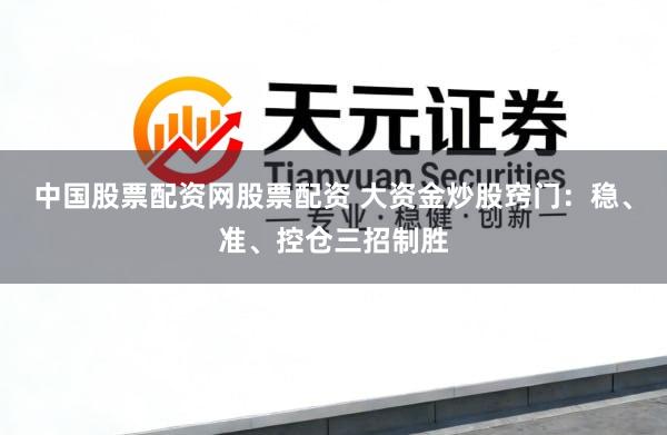 中国股票配资网股票配资 大资金炒股窍门：稳、准、控仓三招制胜