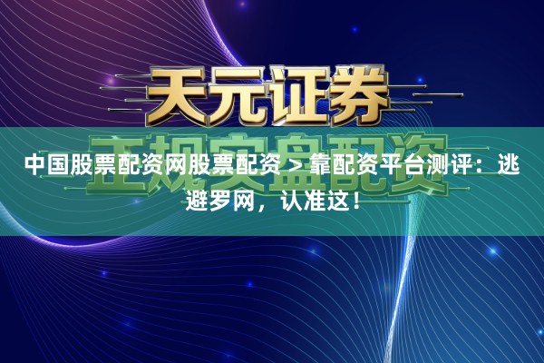中国股票配资网股票配资 > 靠配资平台测评：逃避罗网，认准这！