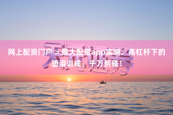 网上配资门户 > 最大配资app实测：高杠杆下的堕泪训戒，千万别碰！