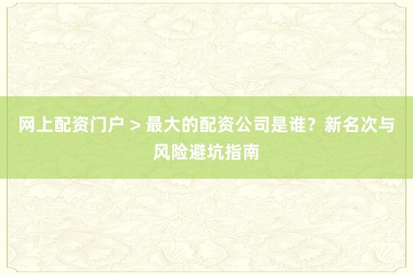 网上配资门户 > 最大的配资公司是谁？新名次与风险避坑指南