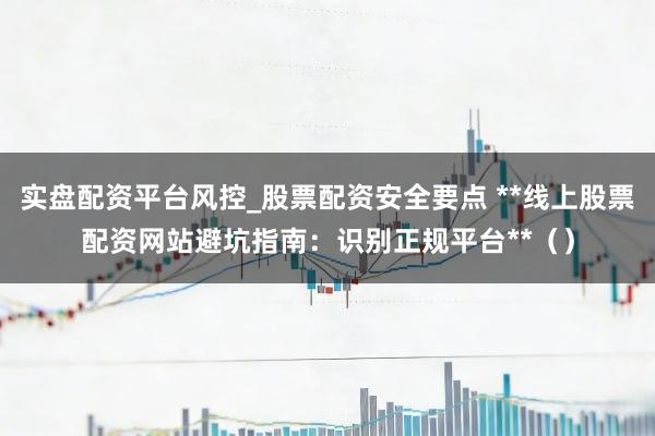 实盘配资平台风控_股票配资安全要点 **线上股票配资网站避坑指南：识别正规平台**（）