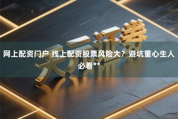 网上配资门户 线上配资股票风险大？避坑重心生人必看**