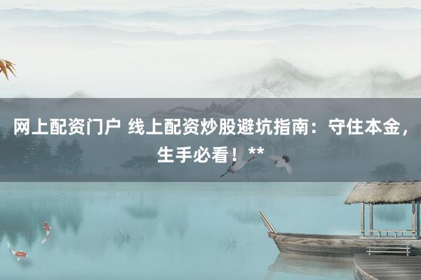 网上配资门户 线上配资炒股避坑指南：守住本金，生手必看！**
