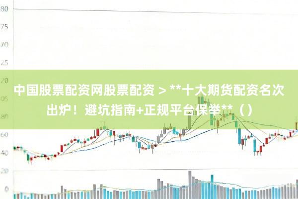 中国股票配资网股票配资 > **十大期货配资名次出炉！避坑指南+正规平台保举**（）