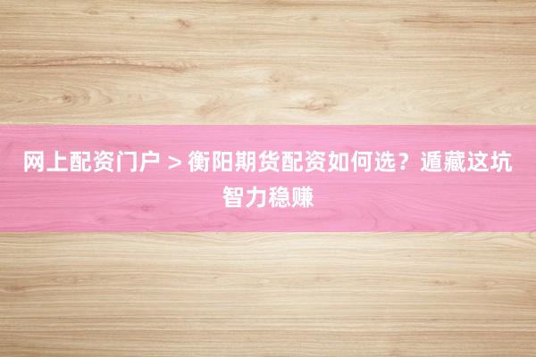 网上配资门户 > 衡阳期货配资如何选？遁藏这坑智力稳赚