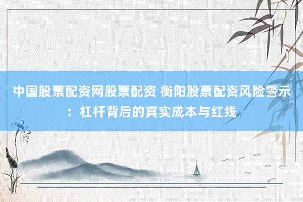 中国股票配资网股票配资 衡阳股票配资风险警示：杠杆背后的真实成本与红线