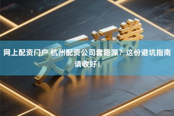 网上配资门户 杭州配资公司套路深？这份避坑指南请收好！