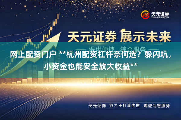 网上配资门户 **杭州配资杠杆奈何选？躲闪坑，小资金也能安全放大收益**