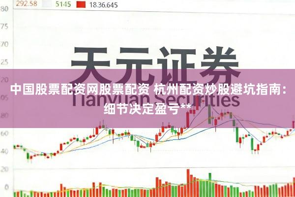 中国股票配资网股票配资 杭州配资炒股避坑指南：细节决定盈亏**