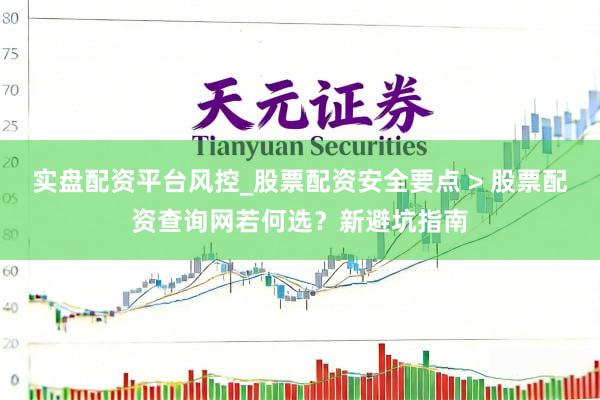 实盘配资平台风控_股票配资安全要点 > 股票配资查询网若何选？新避坑指南