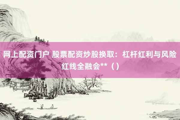 网上配资门户 股票配资炒股换取：杠杆红利与风险红线全融会**（）