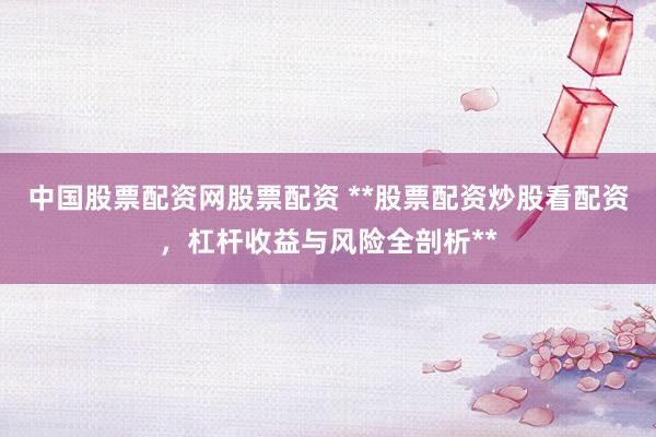 中国股票配资网股票配资 **股票配资炒股看配资，杠杆收益与风险全剖析**