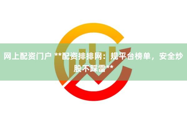网上配资门户 **配资排排网：规平台榜单，安全炒股不踩雷**