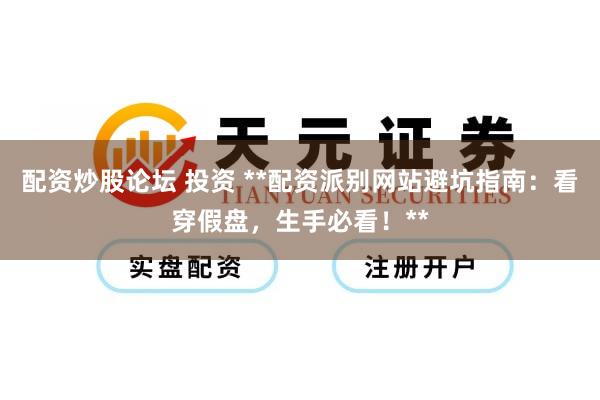配资炒股论坛 投资 **配资派别网站避坑指南:看穿假盘,生手必看!**