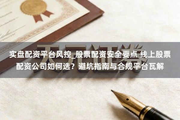 实盘配资平台风控_股票配资安全要点 线上股票配资公司如何选？避坑指南与合规平台瓦解