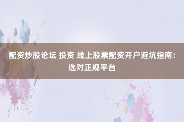 配资炒股论坛 投资 线上股票配资开户避坑指南：选对正规平台