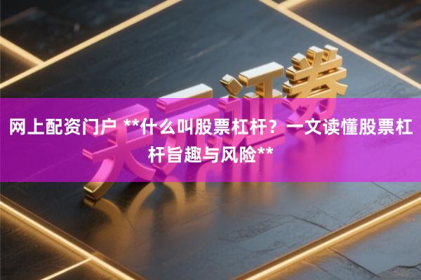 网上配资门户 **什么叫股票杠杆？一文读懂股票杠杆旨趣与风险**
