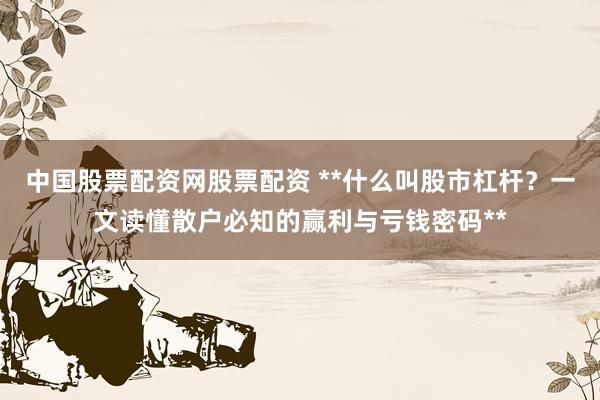 中国股票配资网股票配资 **什么叫股市杠杆？一文读懂散户必知的赢利与亏钱密码**