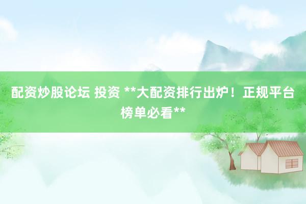 配资炒股论坛 投资 **大配资排行出炉！正规平台榜单必看**