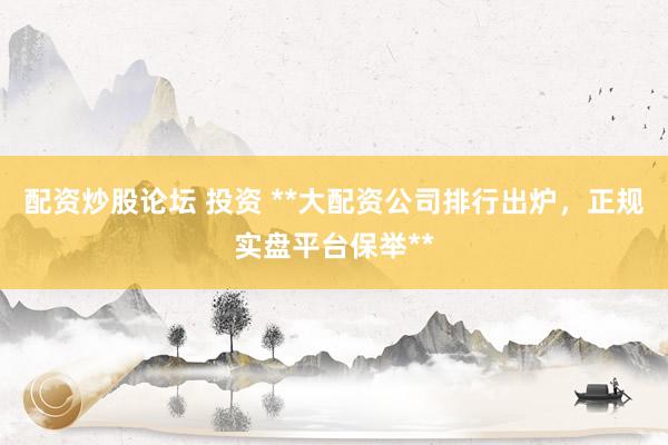 配资炒股论坛 投资 **大配资公司排行出炉，正规实盘平台保举**