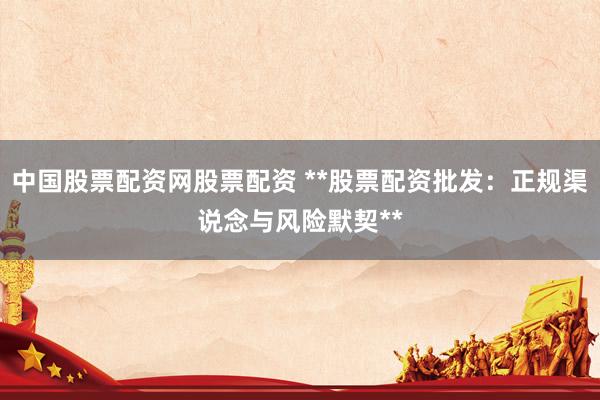 中国股票配资网股票配资 **股票配资批发：正规渠说念与风险默契**