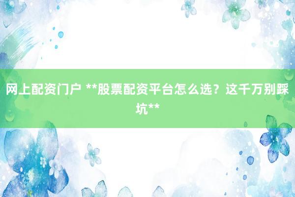 网上配资门户 **股票配资平台怎么选？这千万别踩坑**