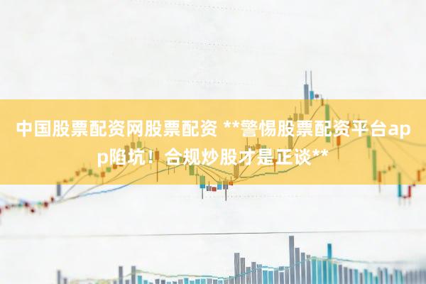 中国股票配资网股票配资 **警惕股票配资平台app陷坑！合规炒股才是正谈**