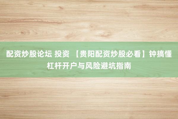 配资炒股论坛 投资 【贵阳配资炒股必看】钟搞懂杠杆开户与风险避坑指南