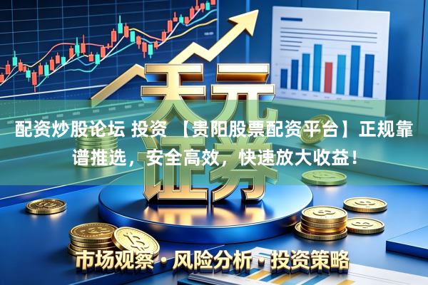 配资炒股论坛 投资 【贵阳股票配资平台】正规靠谱推选，安全高效，快速放大收益！