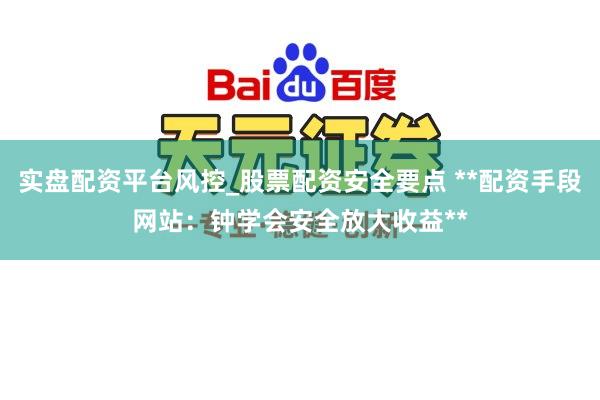 实盘配资平台风控_股票配资安全要点 **配资手段网站：钟学会安全放大收益**