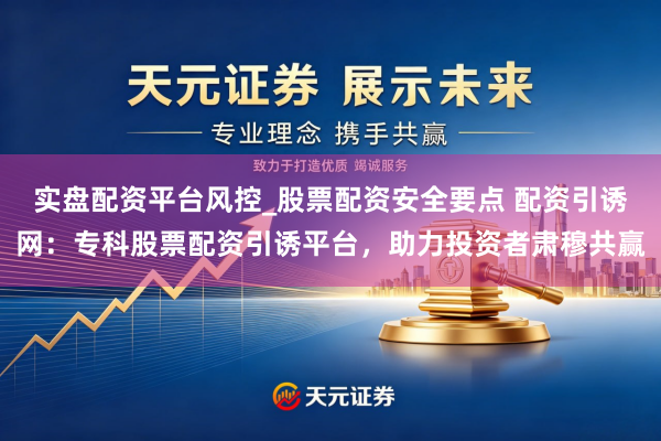 实盘配资平台风控_股票配资安全要点 配资引诱网：专科股票配资引诱平台，助力投资者肃穆共赢
