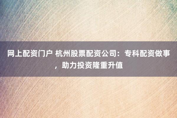 网上配资门户 杭州股票配资公司：专科配资做事，助力投资隆重升值