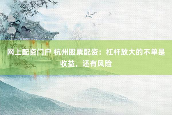 网上配资门户 杭州股票配资：杠杆放大的不单是收益，还有风险