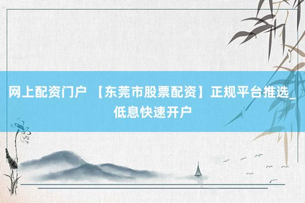 网上配资门户 【东莞市股票配资】正规平台推选_低息快速开户