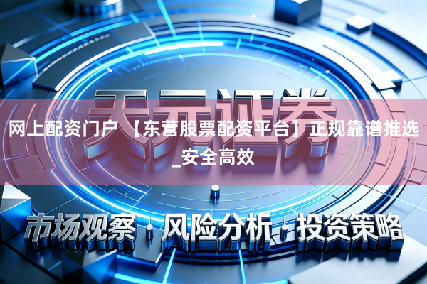 网上配资门户 【东营股票配资平台】正规靠谱推选_安全高效