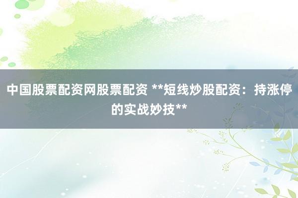 中国股票配资网股票配资 **短线炒股配资：持涨停的实战妙技**