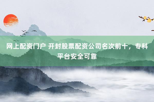 网上配资门户 开封股票配资公司名次前十，专科平台安全可靠