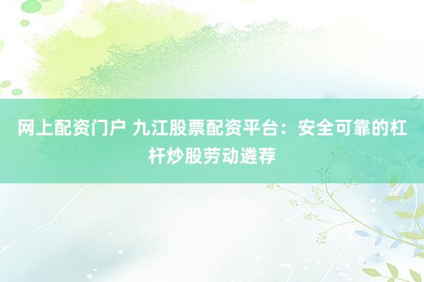 网上配资门户 九江股票配资平台：安全可靠的杠杆炒股劳动遴荐