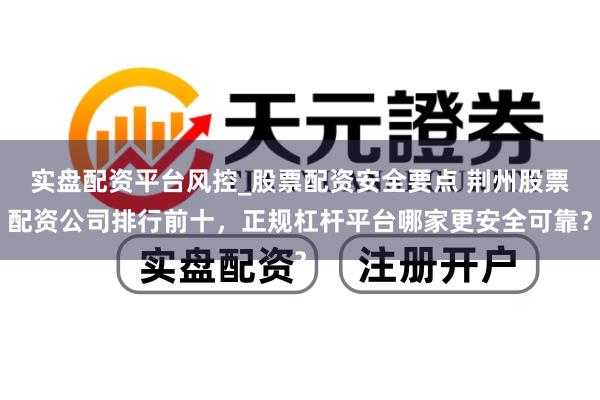 实盘配资平台风控_股票配资安全要点 荆州股票配资公司排行前十，正规杠杆平台哪家更安全可靠？